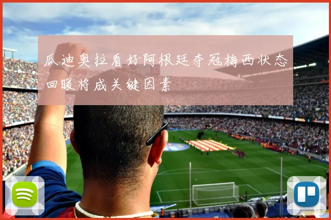 瓜迪奥拉看好阿根廷夺冠梅西状态回暖将成关键因素