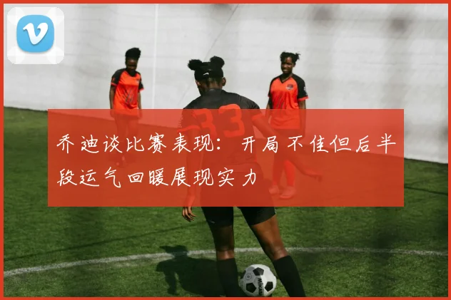 乔迪谈比赛表现：开局不佳但后半段运气回暖展现实力