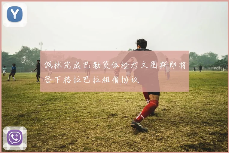 佩林完成巴勒莫体检尤文图斯即将签下格拉巴拉租借协议