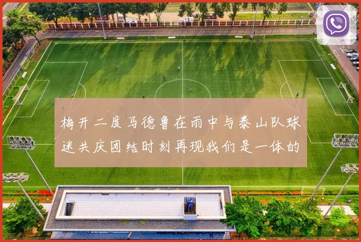 梅开二度马德鲁在雨中与泰山队球迷共庆团结时刻再现我们是一体的精神