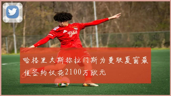 哈格里夫斯称拉门斯为曼联夏窗最佳签约仅花2100万欧元