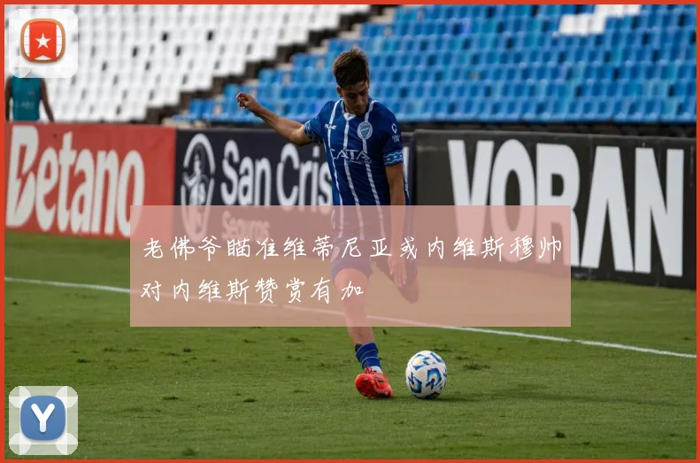 老佛爷瞄准维蒂尼亚或内维斯穆帅对内维斯赞赏有加