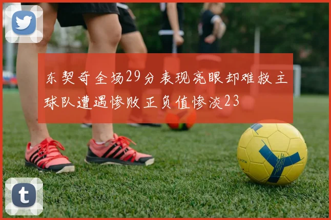 东契奇全场29分表现亮眼却难救主球队遭遇惨败正负值惨淡23
