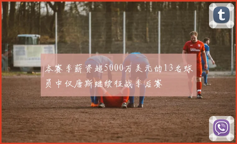 本赛季薪资超5000万美元的13名球员中仅唐斯继续征战季后赛