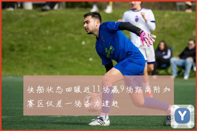 快船状态回暖近11场赢9场距离附加赛区仅差一场奋力追赶