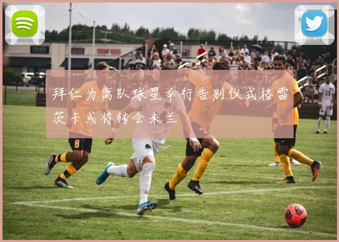 拜仁为离队球星举行告别仪式格雷茨卡或将转会米兰