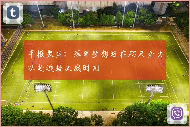 早报聚焦：冠军梦想近在咫尺全力以赴迎接决战时刻