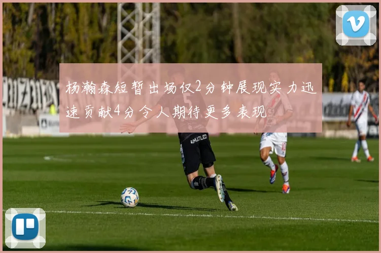 杨瀚森短暂出场仅2分钟展现实力迅速贡献4分令人期待更多表现