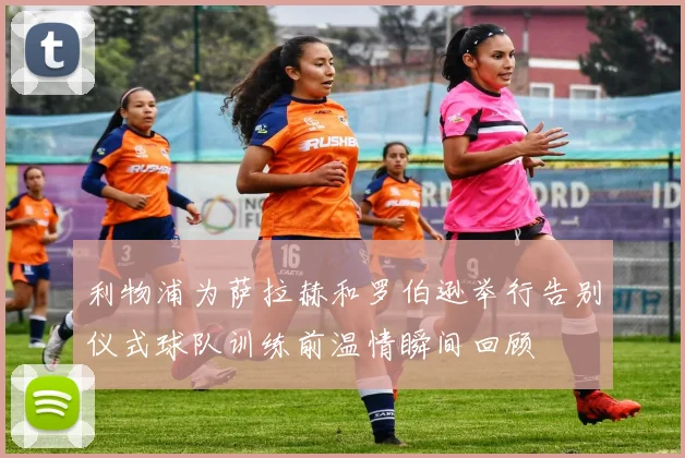 利物浦为萨拉赫和罗伯逊举行告别仪式球队训练前温情瞬间回顾